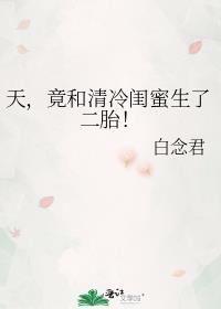 竟和清冷闺蜜生了二胎_白念君