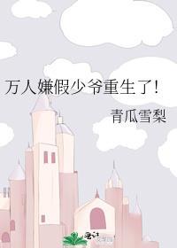 万人嫌假少爷重生了青瓜雪梨