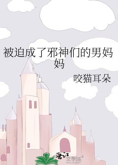 被迫成了邪神们的男妈妈咬猫耳朵免费阅读百度