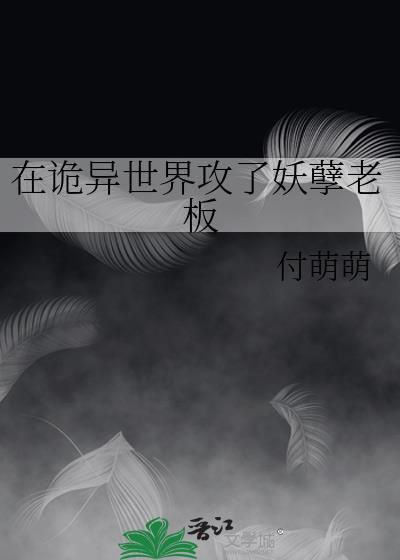 在诡异世界攻了妖孽老板付萌萌