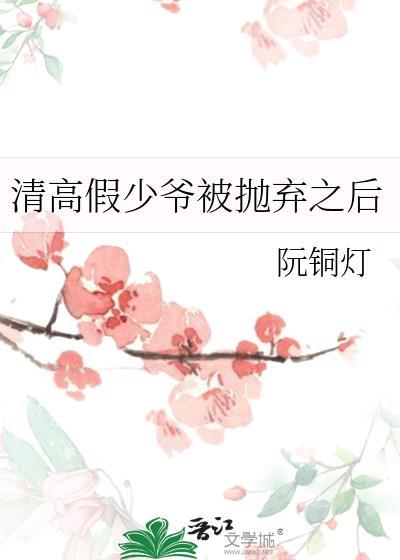 清高假少爷被抛弃之后by阮铜灯
