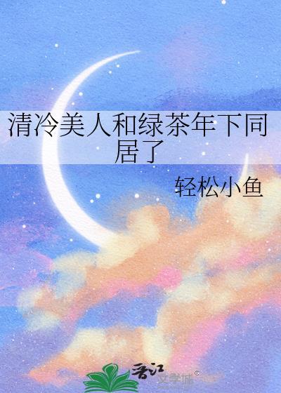 清冷美人和绿茶年下同居了全文免费阅读