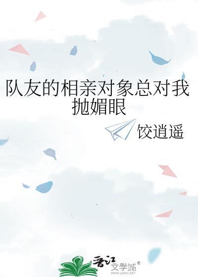 队友的相亲对象总对我抛媚眼txt