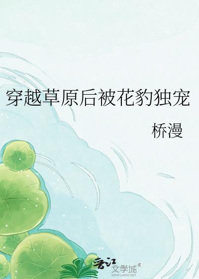 穿越草原后被花豹独宠 作者桥漫