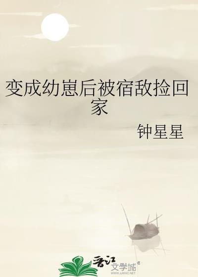 变成幼崽后被宿敌捡回家txt