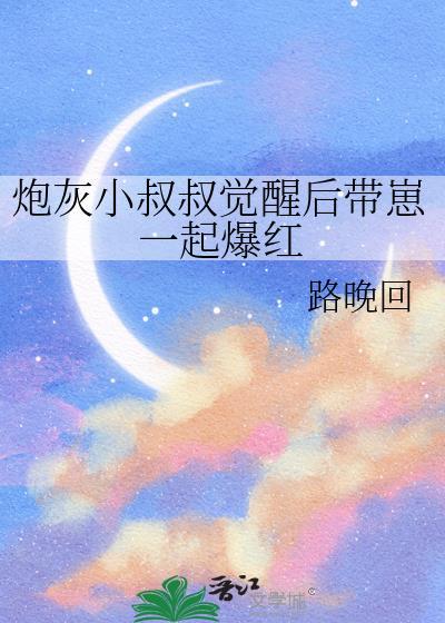 炮灰小叔叔觉醒后带崽一起爆红(路晚回)
