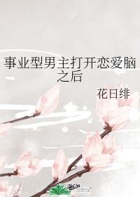 事业型男主打开恋爱脑之后作者花日绯
