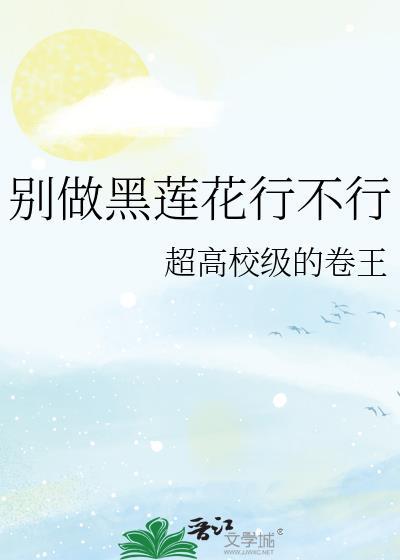 别做黑莲花行不行by超高校级卷王txt