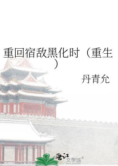 重回宿敌年少时全文免费阅读