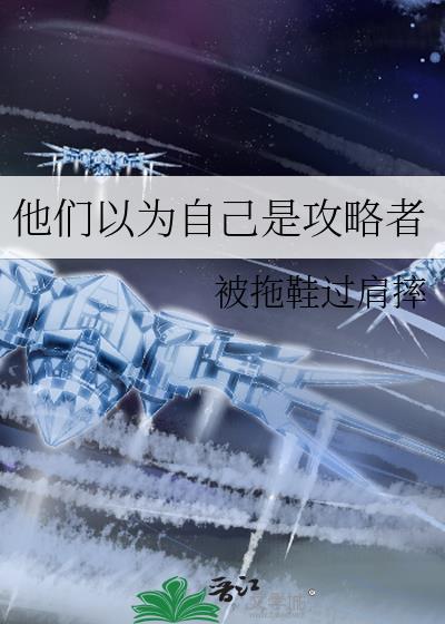 他们以为我是攻略者全本免费阅读全