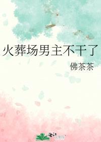 火葬场男主不干了佛茶茶txt