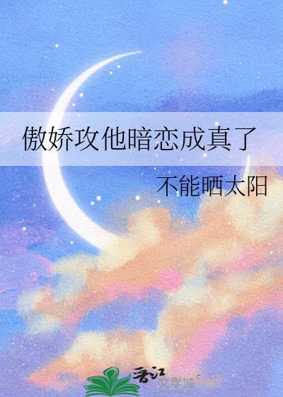 傲娇攻他暗恋成真了全文免费阅读