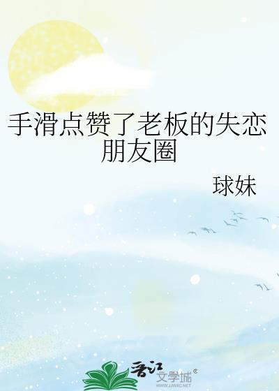 手滑点赞了老板的失恋朋友圈晋江