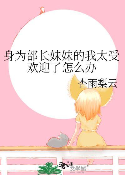 身为部长妹妹的我太受欢迎了怎么办 杏雨梨云