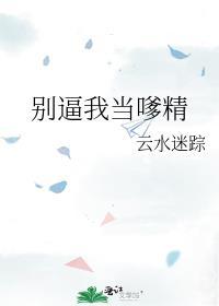 别逼我当嗲精 云水迷踪