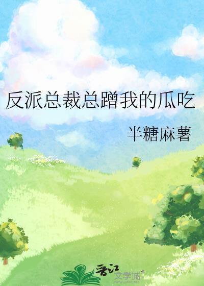 反派总裁总蹭我的瓜吃半糖麻薯
