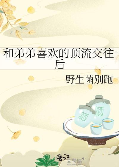 和弟弟喜欢的顶流交往后